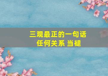 三观最正的一句话 任何关系 当褪